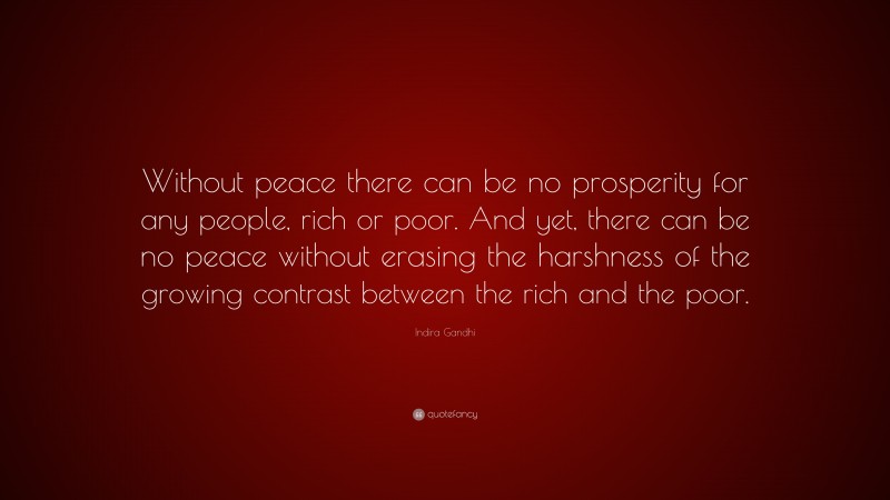 Indira Gandhi Quote: “Without peace there can be no prosperity for any people, rich or poor. And yet, there can be no peace without erasing the harshness of the growing contrast between the rich and the poor.”