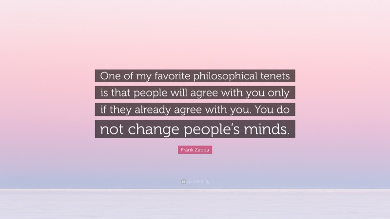 Frank Zappa Quote: “One of my favorite philosophical tenets is that people will agree with you only if they already agree with you. You do not change people’s minds.”