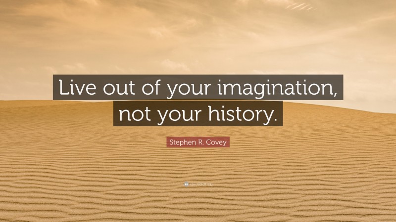 Stephen R. Covey Quote: “Live out of your imagination, not your history.”