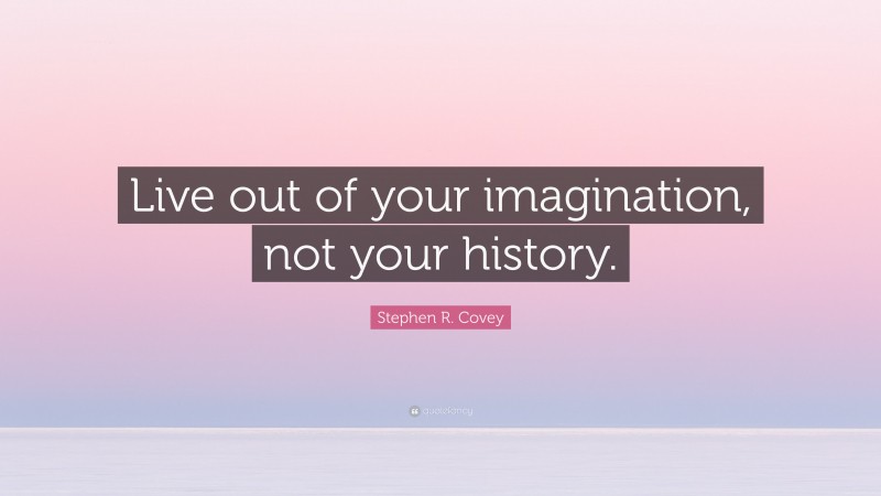 Stephen R. Covey Quote: “Live out of your imagination, not your history.”