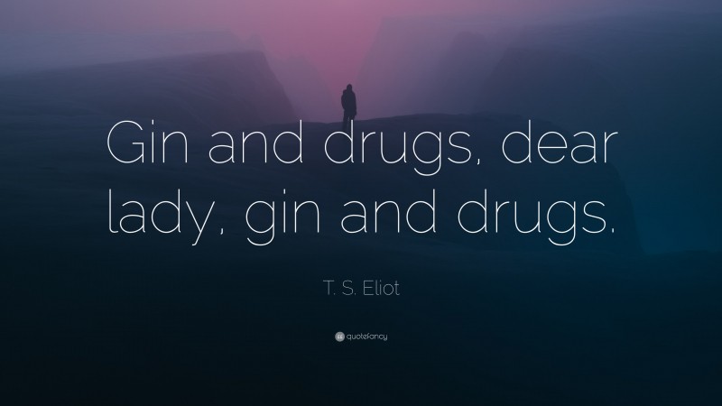 T. S. Eliot Quote: “Gin and drugs, dear lady, gin and drugs.”