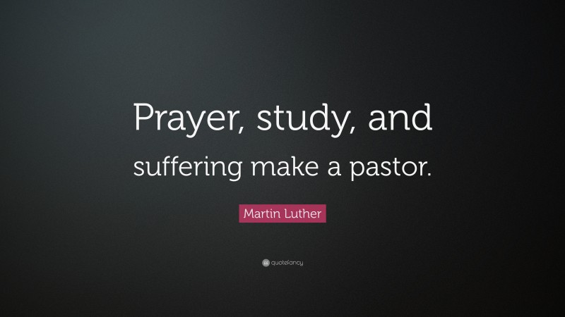 Martin Luther Quote: “Prayer, study, and suffering make a pastor.”