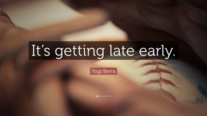 Yogi Berra Quote: “It’s getting late early.”