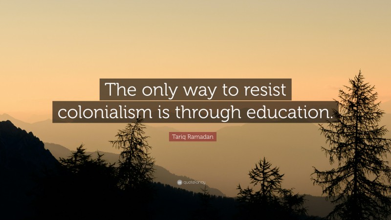 Tariq Ramadan Quote: “The only way to resist colonialism is through education.”
