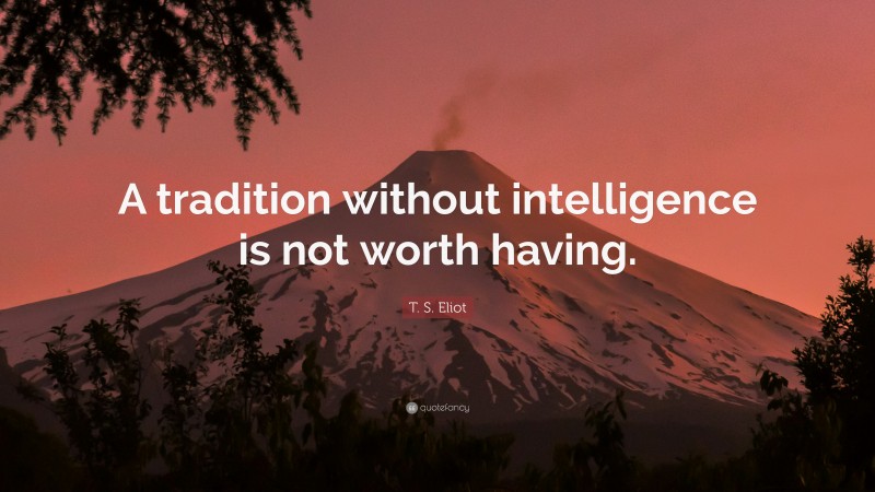 T. S. Eliot Quote: “A tradition without intelligence is not worth having.”