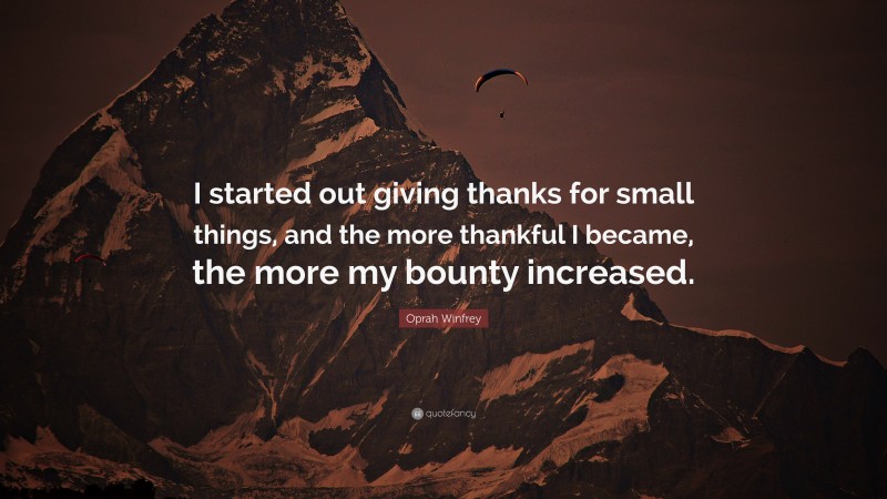 Oprah Winfrey Quote: “I started out giving thanks for small things, and the more thankful I became, the more my bounty increased.”