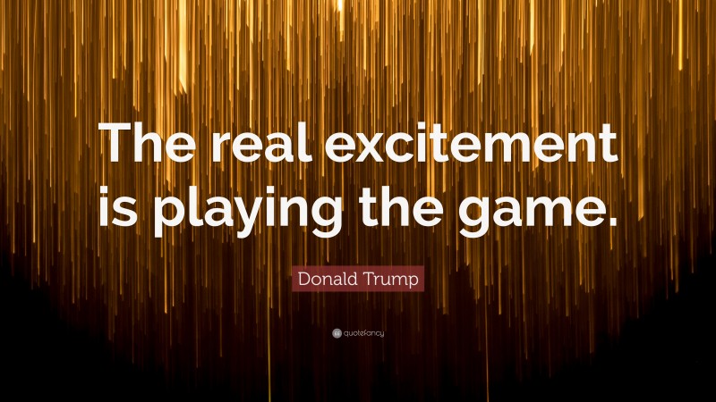 Donald Trump Quote: “The real excitement is playing the game.”
