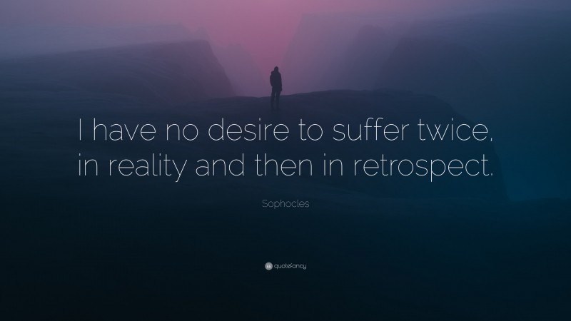Sophocles Quote: “I have no desire to suffer twice, in reality and then in retrospect.”