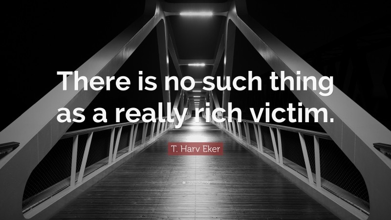 T. Harv Eker Quote: “There is no such thing as a really rich victim.”