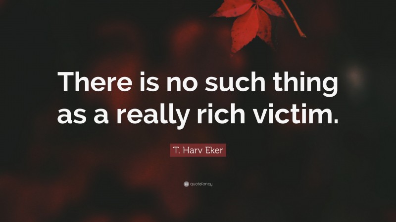 T. Harv Eker Quote: “There is no such thing as a really rich victim.”