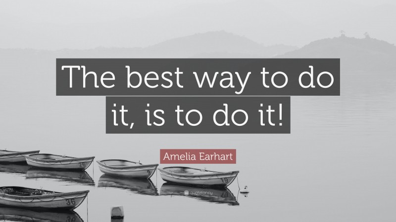 Amelia Earhart Quote: “The best way to do it, is to do it!”