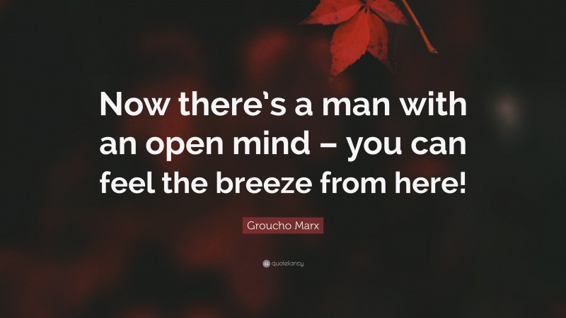 Groucho Marx Quote: “Now there’s a man with an open mind – you can feel the breeze from here!”