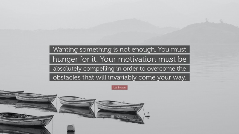 Les Brown Quote: “Wanting something is not enough. You must hunger for it. Your motivation must be absolutely compelling in order to overcome the obstacles that will invariably come your way.”