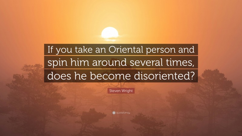 Steven Wright Quote: “If you take an Oriental person and spin him around several times, does he become disoriented?”