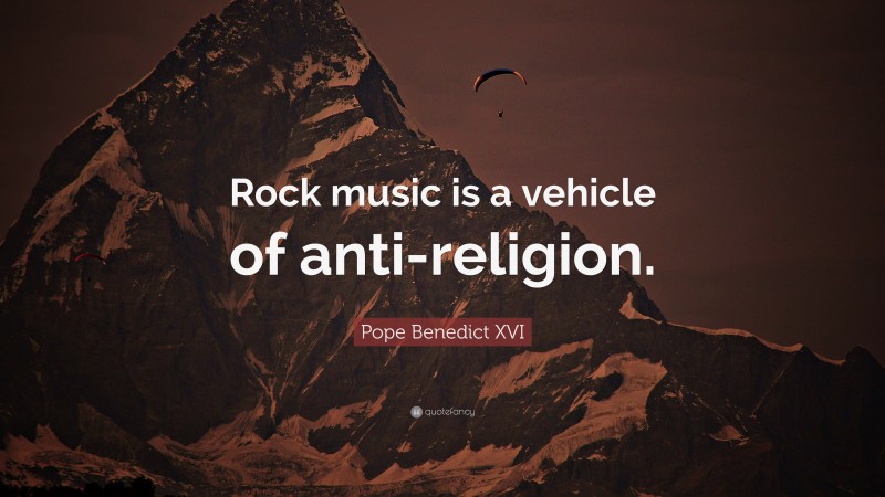 Pope Benedict XVI Quote: “Rock music is a vehicle of anti-religion.”