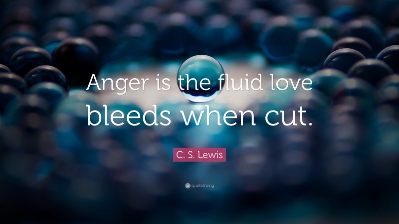 C. S. Lewis Quote: “Anger is the fluid love bleeds when cut.”