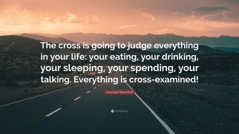 Leonard Ravenhill Quote: “The cross is going to judge everything in your life: your eating, your drinking, your sleeping, your spending, your talking. Everything is cross-examined!”