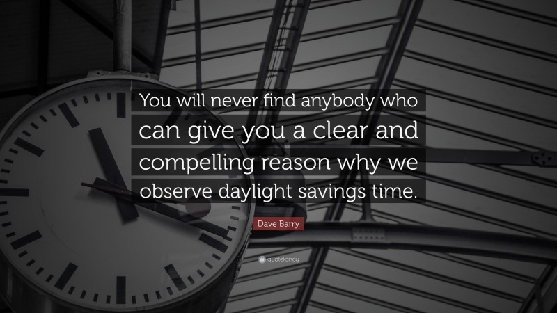 Dave Barry Quote: “You will never find anybody who can give you a clear and compelling reason why we observe daylight savings time.”