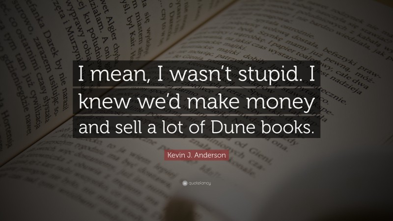 Kevin J. Anderson Quote: “I mean, I wasn’t stupid. I knew we’d make money and sell a lot of Dune books.”