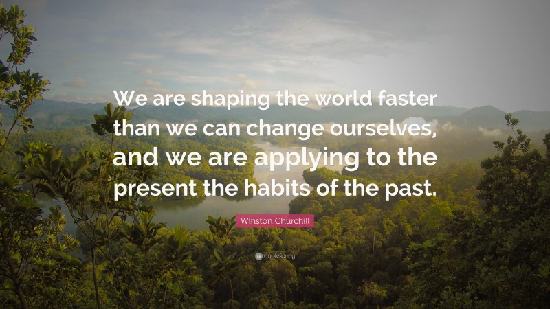 Winston Churchill Quote: “We are shaping the world faster than we can change ourselves, and we are applying to the present the habits of the past.”