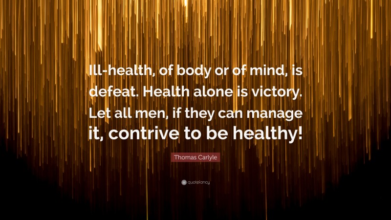Thomas Carlyle Quote: “Ill-health, of body or of mind, is defeat. Health alone is victory. Let all men, if they can manage it, contrive to be healthy!”