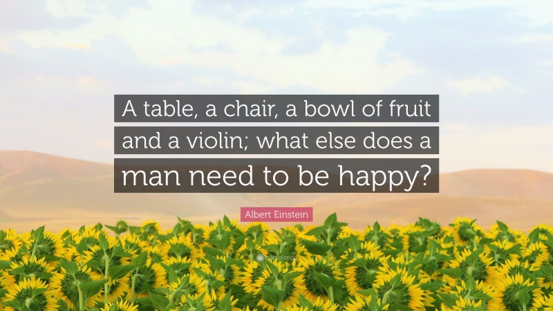 Albert Einstein Quote: “A table, a chair, a bowl of fruit and a violin; what else does a man need to be happy?”