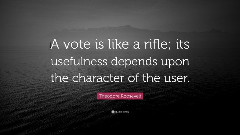 Theodore Roosevelt Quote: “A vote is like a rifle; its usefulness depends upon the character of the user.”