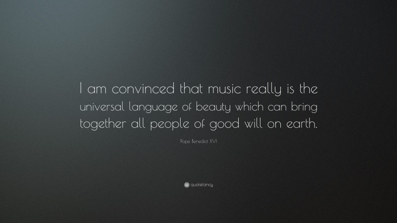 Pope Benedict XVI Quote: “I am convinced that music really is the universal language of beauty which can bring together all people of good will on earth.”