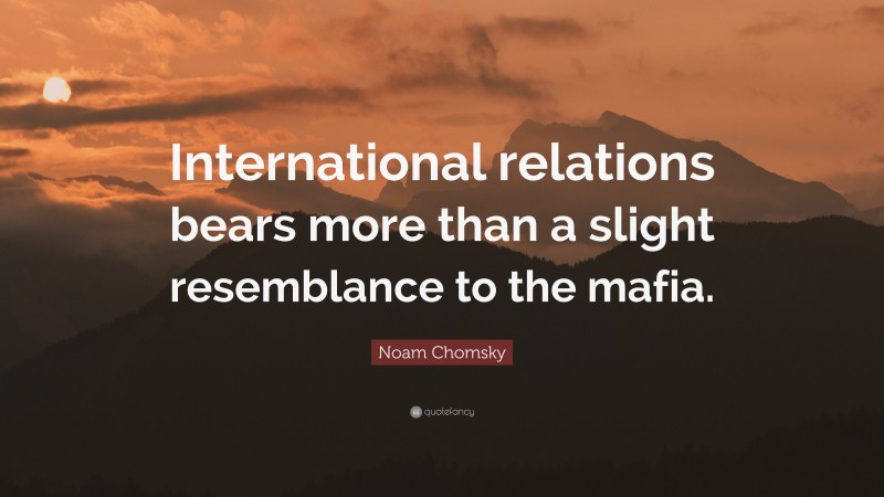 Noam Chomsky Quote: “International relations bears more than a slight resemblance to the mafia.”