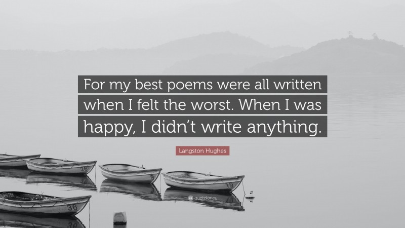 Langston Hughes Quote: “For my best poems were all written when I felt the worst. When I was happy, I didn’t write anything.”