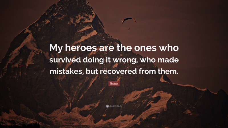 Bono Quote: “My heroes are the ones who survived doing it wrong, who made mistakes, but recovered from them.”