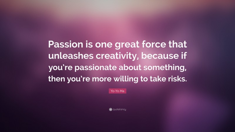 Yo-Yo Ma Quote: “Passion is one great force that unleashes creativity, because if you’re passionate about something, then you’re more willing to take risks.”