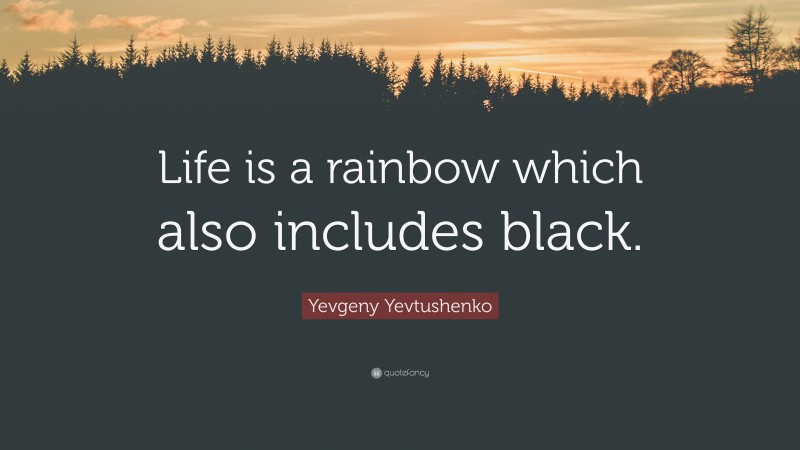 Yevgeny Yevtushenko Quote: “Life is a rainbow which also includes black.”