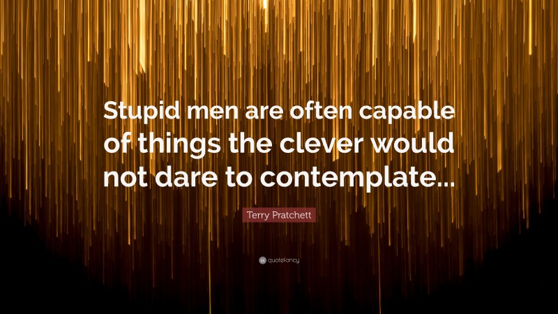 Terry Pratchett Quote: “Stupid men are often capable of things the clever would not dare to contemplate...”