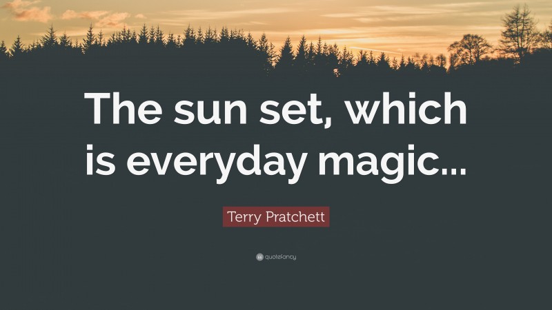 Terry Pratchett Quote: “The sun set, which is everyday magic...”
