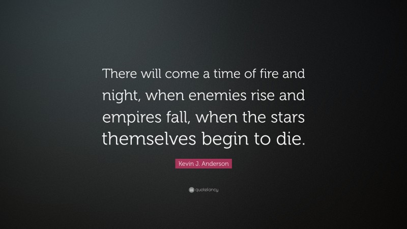 Kevin J. Anderson Quote: “There will come a time of fire and night, when enemies rise and empires fall, when the stars themselves begin to die.”