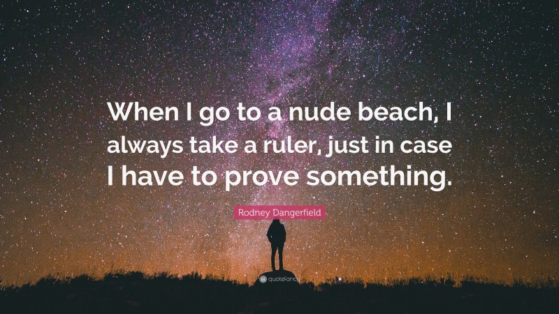 Rodney Dangerfield Quote: “When I go to a nude beach, I always take a ruler, just in case I have to prove something.”