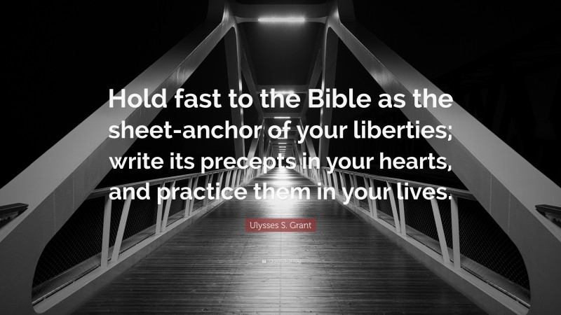 Ulysses S. Grant Quote: “Hold fast to the Bible as the sheet-anchor of your liberties; write its precepts in your hearts, and practice them in your lives.”