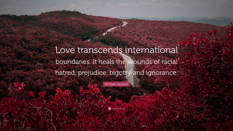 Michael Jackson Quote: “Love transcends international boundaries. It heals the wounds of racial hatred, prejudice, bigotry and ignorance.”