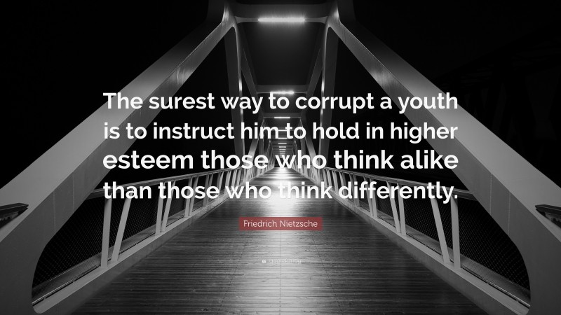 Friedrich Nietzsche Quote: “The surest way to corrupt a youth is to instruct him to hold in higher esteem those who think alike than those who think differently.”