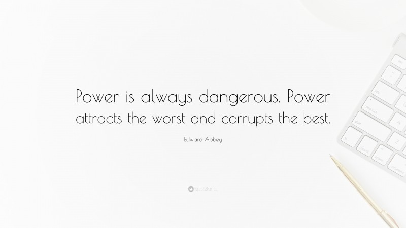 Edward Abbey Quote: “Power is always dangerous. Power attracts the worst and corrupts the best.”