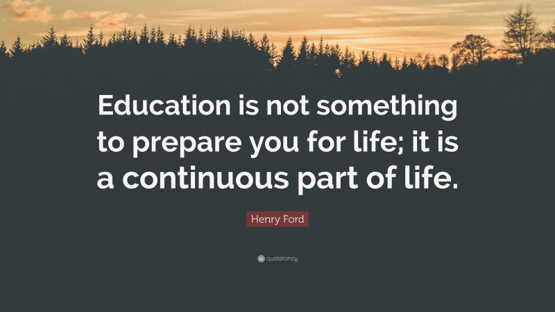 Henry Ford Quote: “Education is not something to prepare you for life; it is a continuous part of life.”