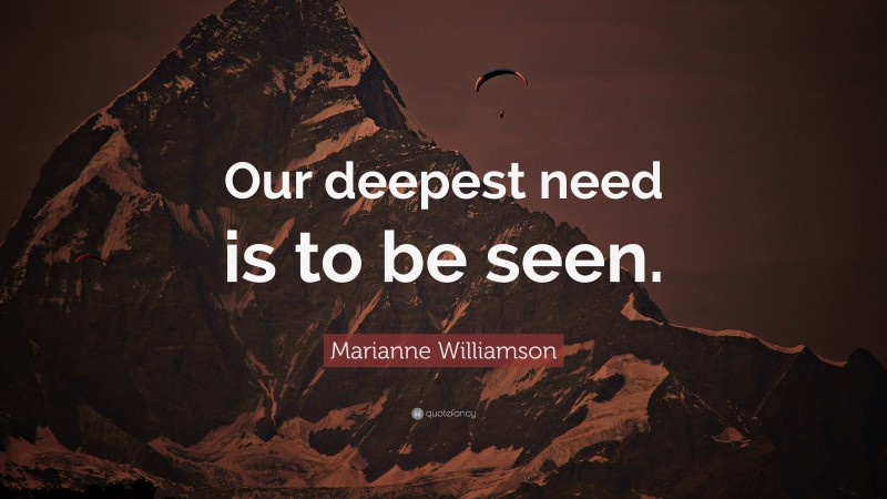 Marianne Williamson Quote: “Our deepest need is to be seen.”