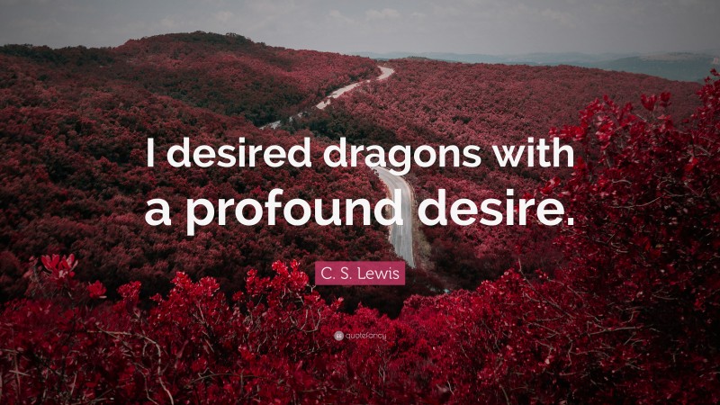 C. S. Lewis Quote: “I desired dragons with a profound desire.”