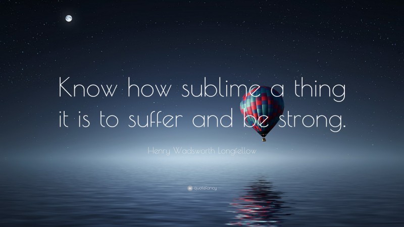 Henry Wadsworth Longfellow Quote: “Know how sublime a thing it is to suffer and be strong.”