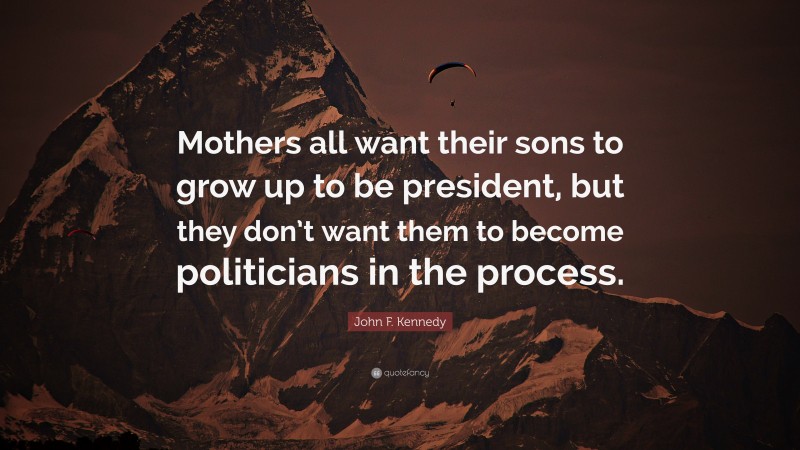 John F. Kennedy Quote: “Mothers all want their sons to grow up to be president, but they don’t want them to become politicians in the process.”