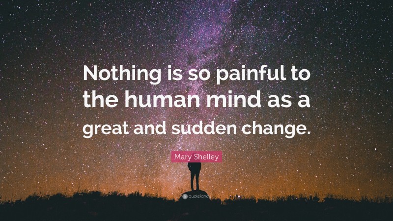 Mary Shelley Quote: “Nothing is so painful to the human mind as a great and sudden change.”
