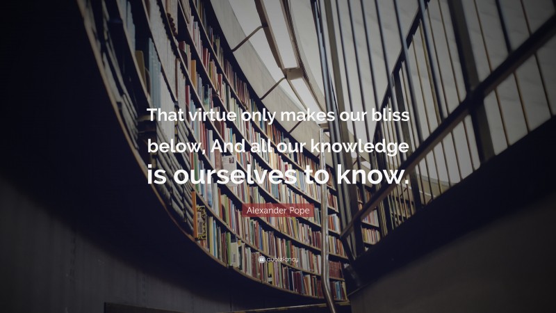 Alexander Pope Quote: “That virtue only makes our bliss below, And all our knowledge is ourselves to know.”