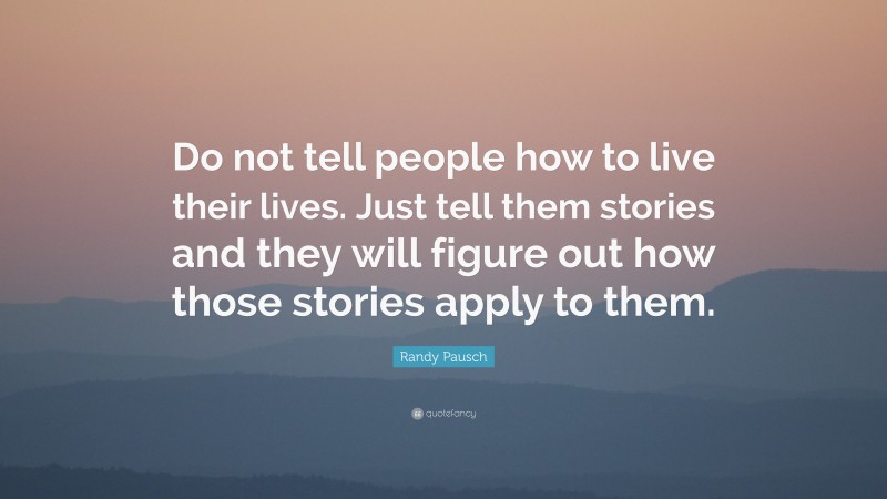 Randy Pausch Quote: “Do not tell people how to live their lives. Just tell them stories and they will figure out how those stories apply to them.”
