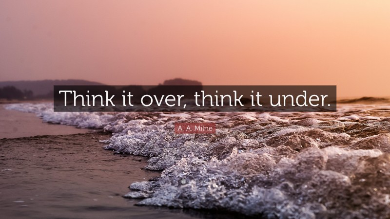 A. A. Milne Quote: “Think it over, think it under.”